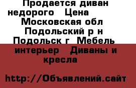 Продается диван недорого › Цена ­ 1 500 - Московская обл., Подольский р-н, Подольск г. Мебель, интерьер » Диваны и кресла   